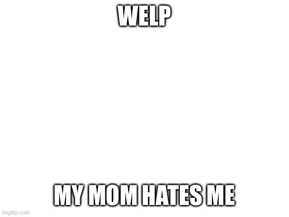 context: my mom took just about every electronic i had away because she was a turd | WELP; MY MOM HATES ME | image tagged in blank white template | made w/ Imgflip meme maker