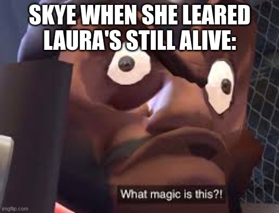 if you dont get this, i'll explain | SKYE WHEN SHE LEARED LAURA'S STILL ALIVE: | image tagged in what magic is this | made w/ Imgflip meme maker