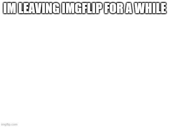 yea, i'll be gone for some time | IM LEAVING IMGFLIP FOR A WHILE | image tagged in blank white template,see you,good bye | made w/ Imgflip meme maker