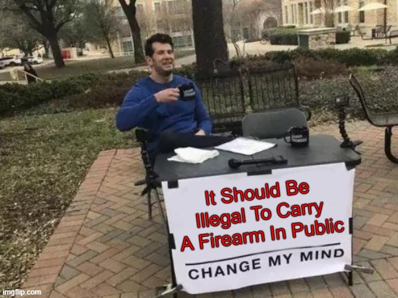 Let's Hear Your Bullshit | It Should Be Illegal To Carry A Firearm In Public | image tagged in memes,change my mind | made w/ Imgflip meme maker