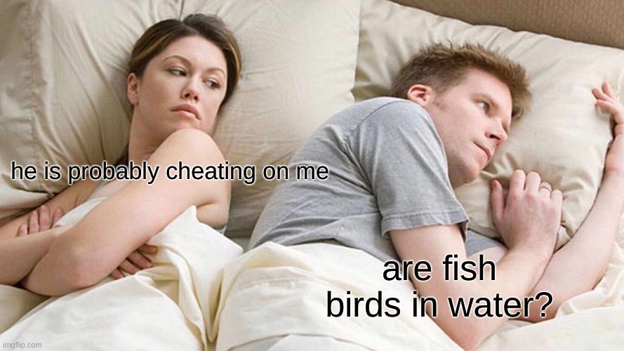 I Bet He's Thinking About Other Women | he is probably cheating on me; are fish birds in water? | image tagged in memes,i bet he's thinking about other women | made w/ Imgflip meme maker