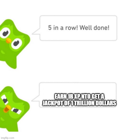what | EARN 1B XP NTO GET A
JACKPOT OF 1 TRILLION DOLLARS | image tagged in duolingo 5 in a row,duolingo | made w/ Imgflip meme maker