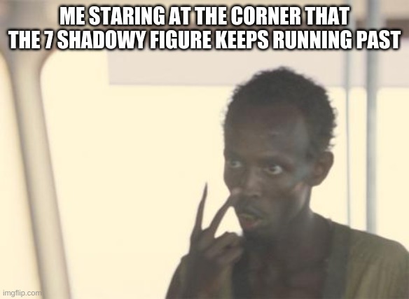 Just another meme | ME STARING AT THE CORNER THAT THE 7 SHADOWY FIGURE KEEPS RUNNING PAST | image tagged in memes,i'm the captain now | made w/ Imgflip meme maker