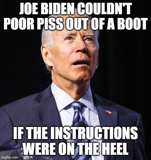 It's June 9th and fraud president Joe Biden is still the worst president in American history. | JOE BIDEN COULDN'T POOR PISS OUT OF A BOOT; IF THE INSTRUCTIONS WERE ON THE HEEL | image tagged in joe biden | made w/ Imgflip meme maker