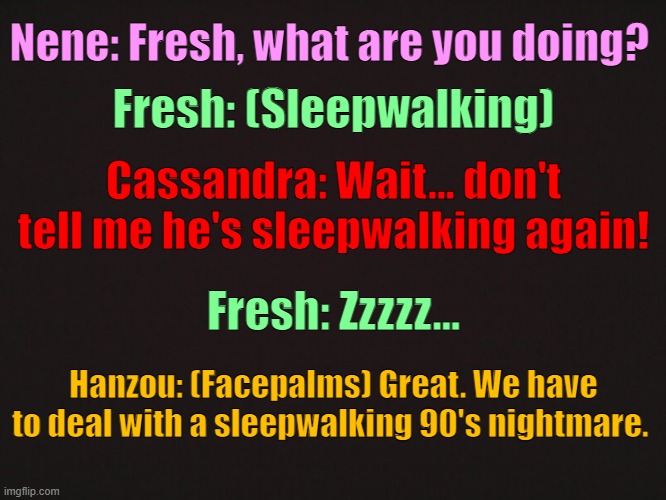 Oh no... | Nene: Fresh, what are you doing? Fresh: (Sleepwalking); Cassandra: Wait... don't tell me he's sleepwalking again! Fresh: Zzzzz... Hanzou: (Facepalms) Great. We have to deal with a sleepwalking 90's nightmare. | made w/ Imgflip meme maker
