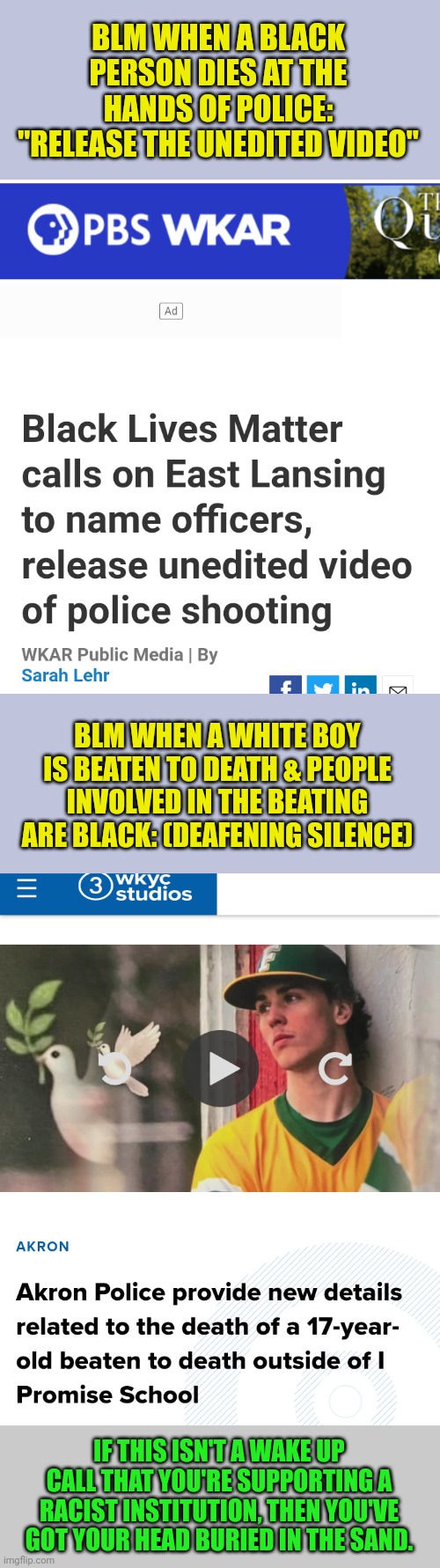 Yep, Only Black Lives Matter, to Black Lives Matter... | BLM WHEN A BLACK PERSON DIES AT THE HANDS OF POLICE: "RELEASE THE UNEDITED VIDEO"; BLM WHEN A WHITE BOY IS BEATEN TO DEATH & PEOPLE INVOLVED IN THE BEATING ARE BLACK: (DEAFENING SILENCE); IF THIS ISN'T A WAKE UP CALL THAT YOU'RE SUPPORTING A RACIST INSTITUTION, THEN YOU'VE GOT YOUR HEAD BURIED IN THE SAND. | image tagged in blm,that's racist | made w/ Imgflip meme maker