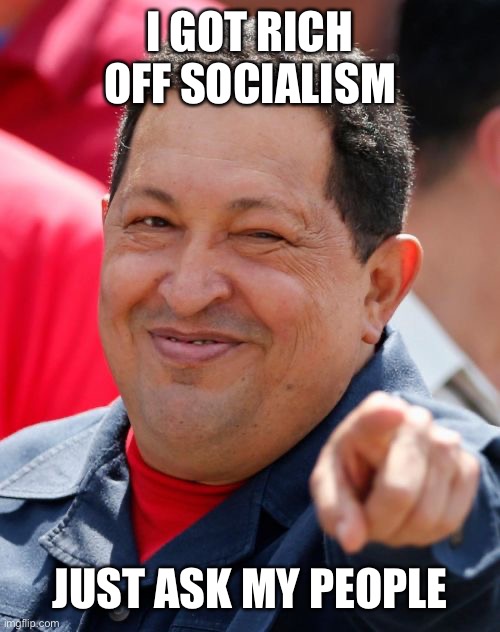 Chavez Meme | I GOT RICH OFF SOCIALISM JUST ASK MY PEOPLE | image tagged in memes,chavez | made w/ Imgflip meme maker