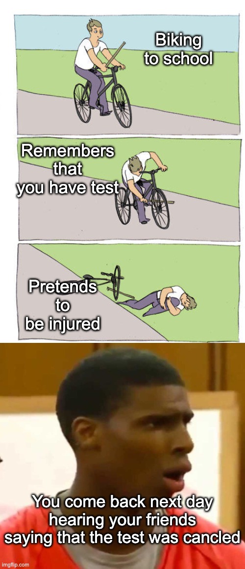 When you have a test | Biking to school; Remembers that you have test; Pretends to be injured; You come back next day hearing your friends saying that the test was cancled | image tagged in school,school meme,funny,memes,funny memes | made w/ Imgflip meme maker