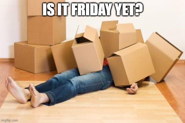 Your friend needs help moving... | IS IT FRIDAY YET? | image tagged in your friend needs help moving | made w/ Imgflip meme maker