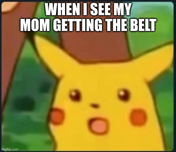 Surprised Pikachu | WHEN I SEE MY MOM GETTING THE BELT | image tagged in surprised pikachu | made w/ Imgflip meme maker