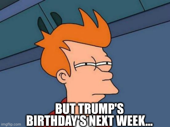 Futurama Fry Meme | BUT TRUMP'S BIRTHDAY'S NEXT WEEK... | image tagged in memes,futurama fry | made w/ Imgflip meme maker