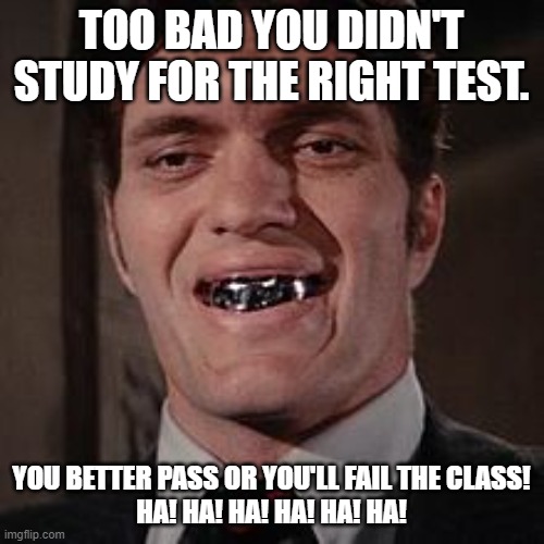 Jaws james bond villian | TOO BAD YOU DIDN'T STUDY FOR THE RIGHT TEST. YOU BETTER PASS OR YOU'LL FAIL THE CLASS!
HA! HA! HA! HA! HA! HA! | image tagged in jaws james bond villian | made w/ Imgflip meme maker