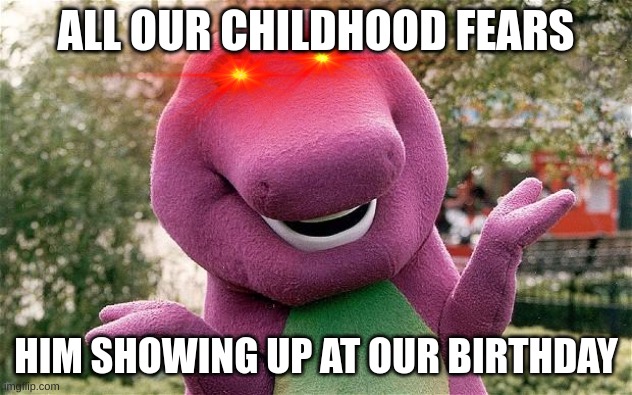 barney | ALL OUR CHILDHOOD FEARS; HIM SHOWING UP AT OUR BIRTHDAY | image tagged in memes | made w/ Imgflip meme maker