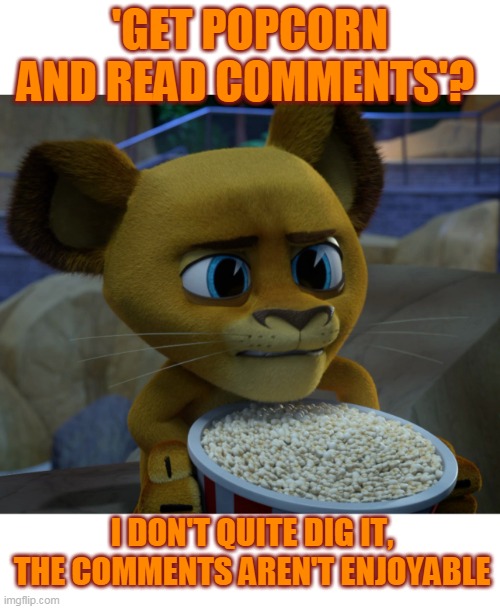 Get popcorn and read comments | 'GET POPCORN AND READ COMMENTS'? I DON'T QUITE DIG IT, THE COMMENTS AREN'T ENJOYABLE | image tagged in madagascar,alakay,alex the lion,madagascar a little wild | made w/ Imgflip meme maker