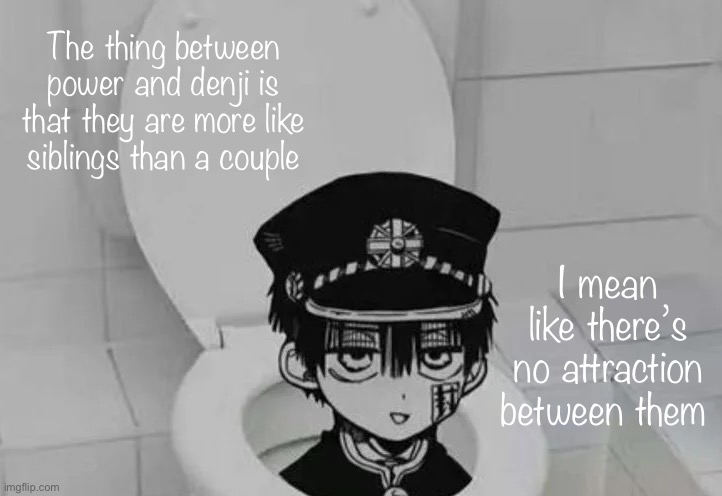 It’s pretty wholesome | The thing between power and denji is that they are more like siblings than a couple; I mean like there’s no attraction between them | image tagged in hanako kun in toilet | made w/ Imgflip meme maker
