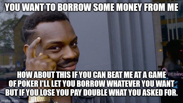 You feel lucky punk | YOU WANT TO BORROW SOME MONEY FROM ME; HOW ABOUT THIS IF YOU CAN BEAT ME AT A GAME OF POKER I'LL LET YOU BORROW WHATEVER YOU WANT BUT IF YOU LOSE YOU PAY DOUBLE WHAT YOU ASKED FOR. | image tagged in memes,roll safe think about it,gambleing,barrowing,money | made w/ Imgflip meme maker