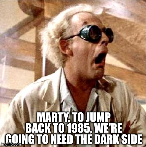 Doc 1.21 jigawatt back to future | MARTY. TO JUMP BACK TO 1985, WE'RE GOING TO NEED THE DARK SIDE | image tagged in doc 1 21 jigawatt back to future | made w/ Imgflip meme maker