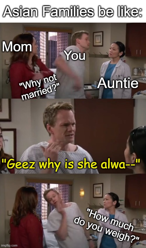 HIMYM Barney Getting Slapped | Asian Families be like:; Mom; You; Auntie; "Why not married?"; "Geez why is she alwa--"; "How much do you weigh?" | image tagged in himym barney getting slapped | made w/ Imgflip meme maker