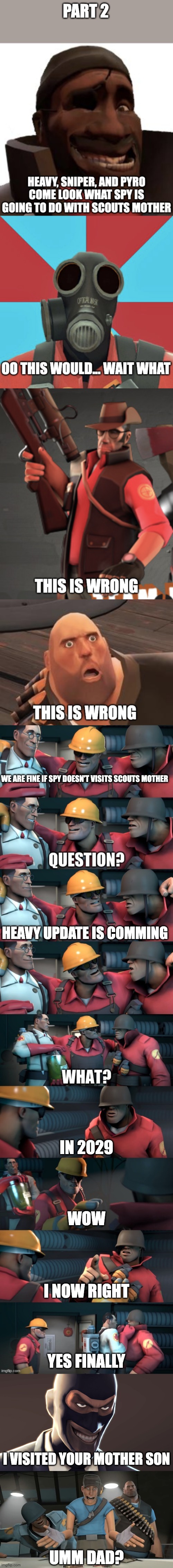 Part one of TF2 update issues part 2 | WE ARE FINE IF SPY DOESN'T VISITS SCOUTS MOTHER; HEAVY UPDATE IS COMMING; IN 2029; WOW; I NOW RIGHT; YES FINALLY; I VISITED YOUR MOTHER SON; UMM DAD? | image tagged in tf2 teleport bread meme english,tf2 spy face,tf2 scout | made w/ Imgflip meme maker
