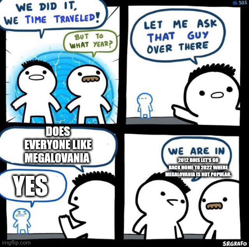 Megalovania sucks | DOES EVERYONE LIKE MEGALOVANIA; 2012 BOIS LET'S GO BACK HOME TO 2022 WHERE MEGALOVANIA IS NOT POPULAR. YES | image tagged in we did it we time traveled | made w/ Imgflip meme maker
