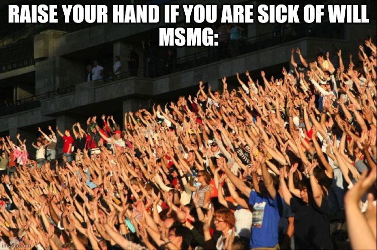 Raise your hands crowd | RAISE YOUR HAND IF YOU ARE SICK OF WILL
MSMG: | image tagged in raise your hands crowd | made w/ Imgflip meme maker