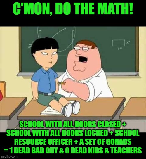 Happened in Gadsen, Alabama, 6/9,2022 | C'MON, DO THE MATH! SCHOOL WITH ALL DOORS CLOSED + SCHOOL WITH ALL DOORS LOCKED + SCHOOL RESOURCE OFFICER + A SET OF GONADS = 1 DEAD BAD GUY & 0 DEAD KIDS & TEACHERS | image tagged in c'mon do math,school shootings,safe school | made w/ Imgflip meme maker
