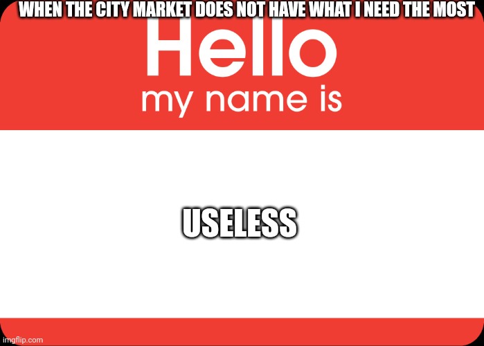 Hello My Name Is | WHEN THE CITY MARKET DOES NOT HAVE WHAT I NEED THE MOST; USELESS | image tagged in township,guess what,never gonna give you up,never gonna let you down,never gonna run around,and desert you | made w/ Imgflip meme maker
