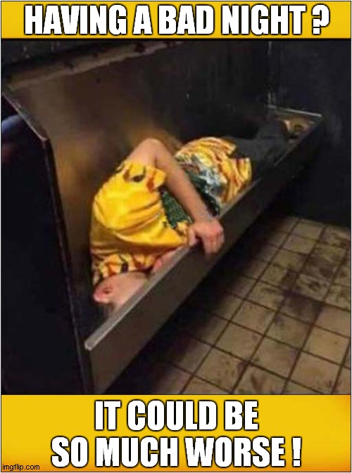 A Comfy Urinal ! | HAVING A BAD NIGHT ? IT COULD BE SO MUCH WORSE ! | image tagged in drunk,sleeping,urinal,dark humour | made w/ Imgflip meme maker