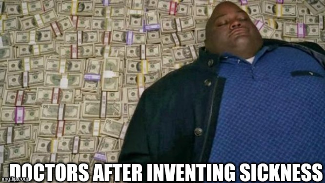 Riches | DOCTORS AFTER INVENTING SICKNESS | image tagged in laying in money | made w/ Imgflip meme maker