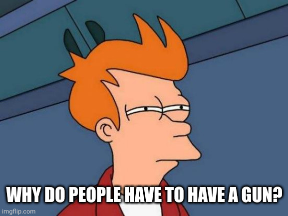 Futurama Fry Meme | WHY DO PEOPLE HAVE TO HAVE A GUN? | image tagged in memes,futurama fry | made w/ Imgflip meme maker