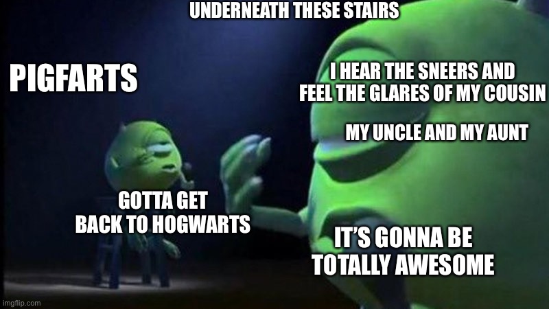 Who gets the reference? | UNDERNEATH THESE STAIRS; I HEAR THE SNEERS AND FEEL THE GLARES OF MY COUSIN; PIGFARTS; MY UNCLE AND MY AUNT; GOTTA GET BACK TO HOGWARTS; IT’S GONNA BE TOTALLY AWESOME | image tagged in mike wazowski singing | made w/ Imgflip meme maker