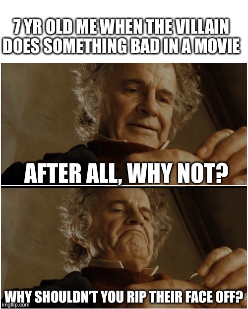 7 yr olds are the worst, and I have experience with that problem ? | 7 YR OLD ME WHEN THE VILLAIN DOES SOMETHING BAD IN A MOVIE; AFTER ALL, WHY NOT? WHY SHOULDN’T YOU RIP THEIR FACE OFF? | image tagged in bilbo - why shouldn t i keep it,funny,memes,69,420,cats | made w/ Imgflip meme maker