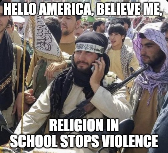 Calling the Taliban | HELLO AMERICA, BELIEVE ME, RELIGION IN SCHOOL STOPS VIOLENCE | image tagged in calling the taliban | made w/ Imgflip meme maker