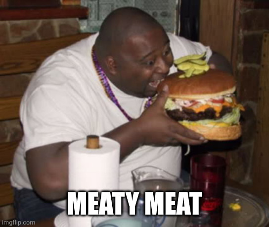Fat guy eating burger | MEATY MEAT | image tagged in fat guy eating burger | made w/ Imgflip meme maker