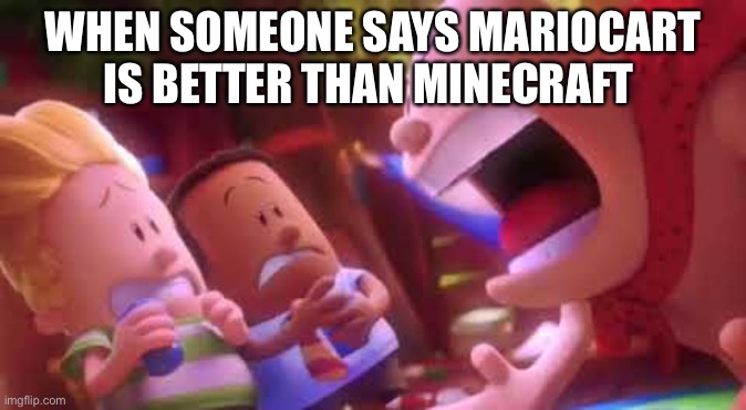 Captain Underpants Scream | WHEN SOMEONE SAYS MARIOCART IS BETTER THAN MINECRAFT | image tagged in captain underpants scream | made w/ Imgflip meme maker