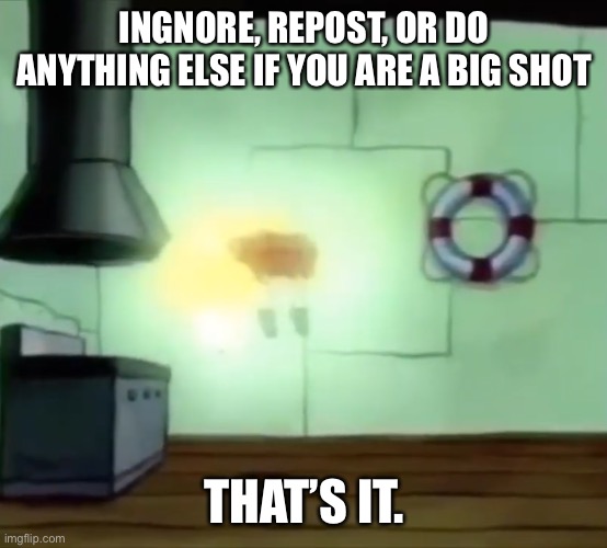 Ascending Spongebob | INGNORE, REPOST, OR DO ANYTHING ELSE IF YOU ARE A BIG SHOT; THAT’S IT. | image tagged in ascending spongebob,big shot | made w/ Imgflip meme maker