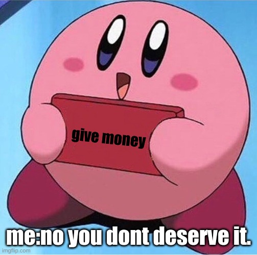 Kirby holding a sign | give money; me:no you dont deserve it. | image tagged in kirby holding a sign | made w/ Imgflip meme maker