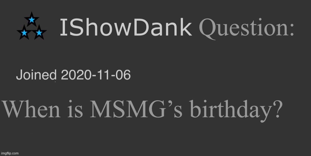 IShowDank minimalist dark mode template | Question:; When is MSMG’s birthday? | image tagged in ishowdank minimalist dark mode template | made w/ Imgflip meme maker