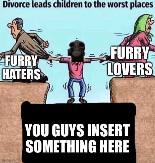 Divorce leads children to the worst places | FURRY LOVERS; FURRY HATERS; YOU GUYS INSERT SOMETHING HERE | image tagged in divorce leads children to the worst places | made w/ Imgflip meme maker