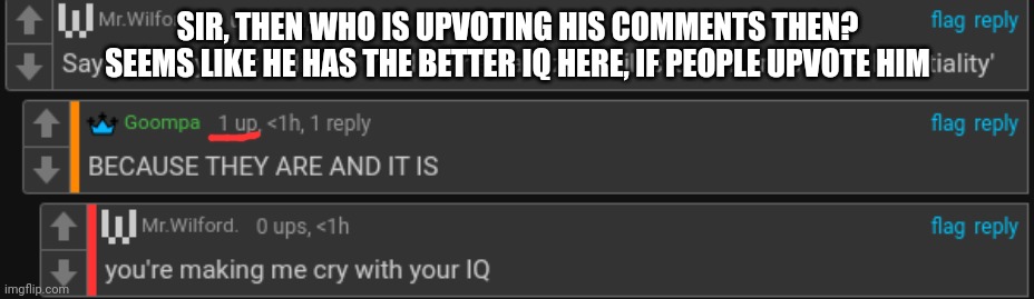 SIR, THEN WHO IS UPVOTING HIS COMMENTS THEN? SEEMS LIKE HE HAS THE BETTER IQ HERE, IF PEOPLE UPVOTE HIM | made w/ Imgflip meme maker
