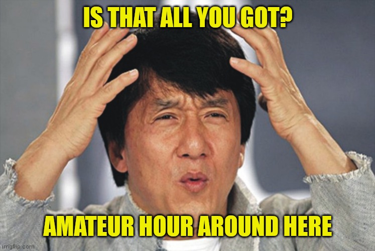 IS THAT ALL YOU GOT? AMATEUR HOUR AROUND HERE | made w/ Imgflip meme maker