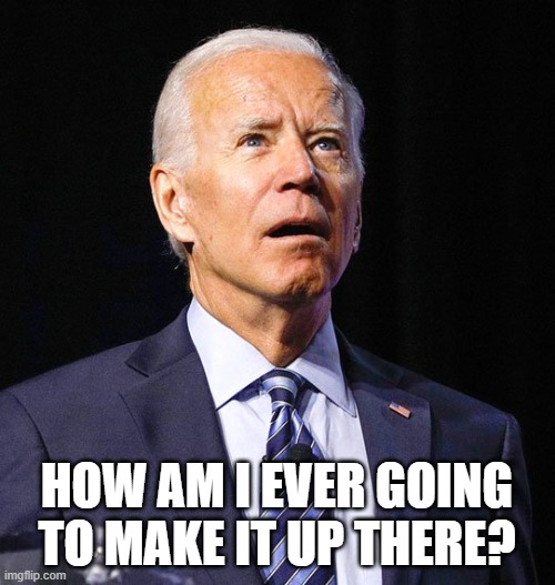 Joe Biden | HOW AM I EVER GOING TO MAKE IT UP THERE? | image tagged in joe biden | made w/ Imgflip meme maker