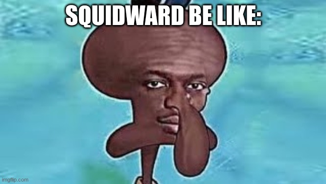 Squidward Be Like: | SQUIDWARD BE LIKE: | image tagged in squidward,black,lol,cursedimages666 | made w/ Imgflip meme maker