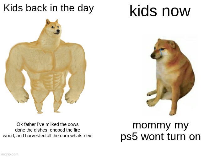 totally not relatable? | Kids back in the day; kids now; Ok father I've milked the cows done the dishes, choped the fire wood, and harvested all the corn whats next; mommy my ps5 wont turn on | image tagged in memes,buff doge vs cheems | made w/ Imgflip meme maker