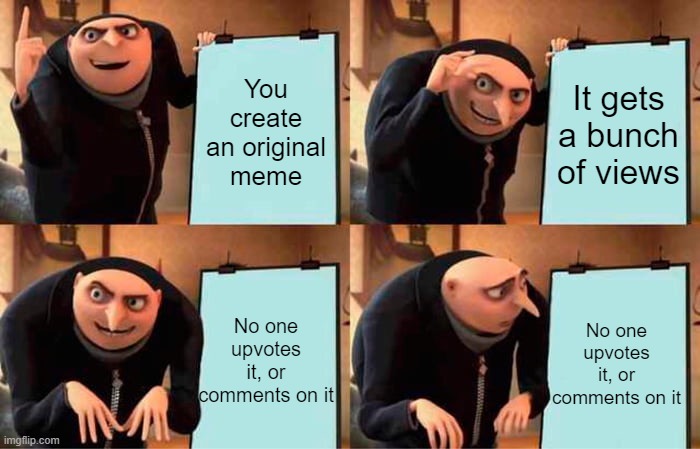 Gru's Plan | You create an original meme; It gets a bunch of views; No one upvotes it, or comments on it; No one upvotes it, or comments on it | image tagged in memes,gru's plan | made w/ Imgflip meme maker
