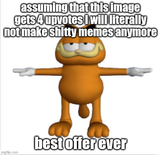 o | assuming that this image gets 4 upvotes I will literally not make shitty memes anymore; best offer ever | made w/ Imgflip meme maker