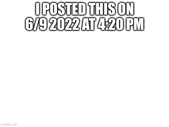 funny number | I POSTED THIS ON 6/9 2022 AT 4:20 PM | image tagged in blank white template | made w/ Imgflip meme maker