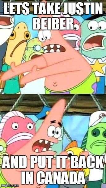 Put It Somewhere Else Patrick | LETS TAKE JUSTIN BEIBER  AND PUT IT BACK IN CANADA | image tagged in memes,put it somewhere else patrick | made w/ Imgflip meme maker