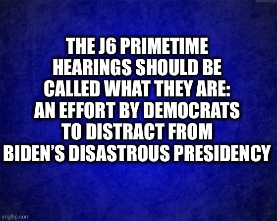A desperate attempt by Dims to distract the public. | THE J6 PRIMETIME HEARINGS SHOULD BE CALLED WHAT THEY ARE: AN EFFORT BY DEMOCRATS TO DISTRACT FROM BIDEN’S DISASTROUS PRESIDENCY | image tagged in joe biden,january,democrats,nancy pelosi,democratic party,memes | made w/ Imgflip meme maker
