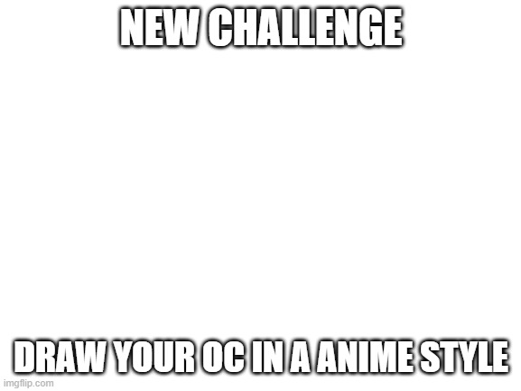 its going to be intresting | NEW CHALLENGE; DRAW YOUR OC IN A ANIME STYLE | image tagged in blank white template | made w/ Imgflip meme maker